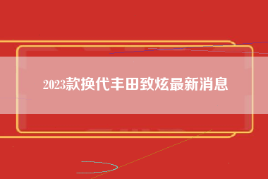 2023款换代丰田致炫最新消息