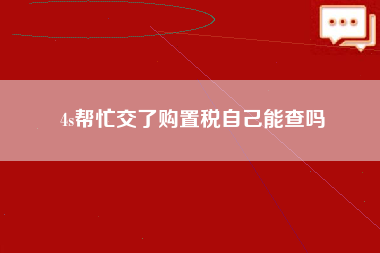 4s帮忙交了购置税自己能查吗