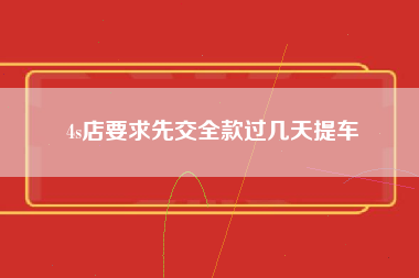 4s店要求先交全款过几天提车