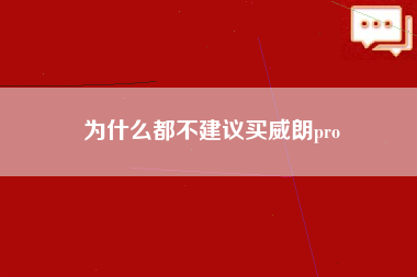 为什么都不建议买威朗pro