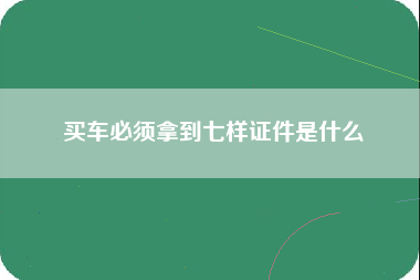 买车必须拿到七样证件是什么