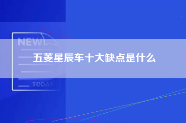 五菱星辰车十大缺点是什么