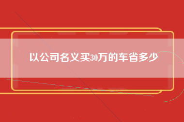 以公司名义买30万的车省多少