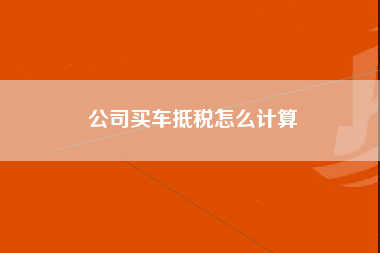 公司买车抵税怎么计算