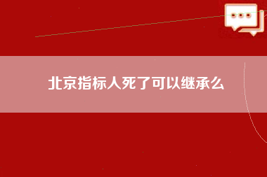 北京指标人死了可以继承么