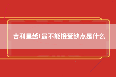 吉利星越L最不能接受缺点是什么