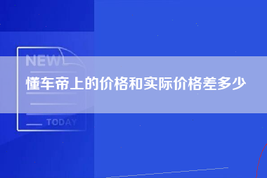 懂车帝上的价格和实际价格差多少