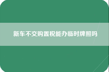 新车不交购置税能办临时牌照吗