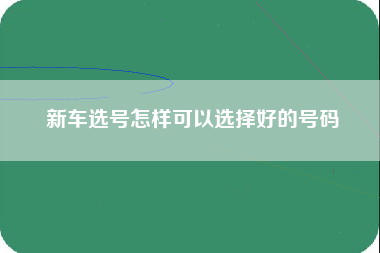 新车选号怎样可以选择好的号码