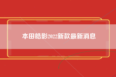 本田皓影2022新款最新消息