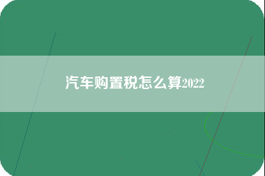 汽车购置税怎么算2022