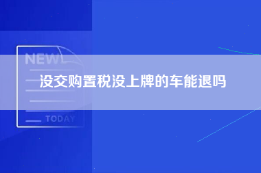 没交购置税没上牌的车能退吗