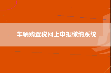 车辆购置税网上申报缴纳系统