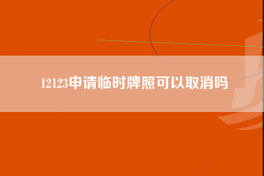 12123申请临时牌照可以取消吗