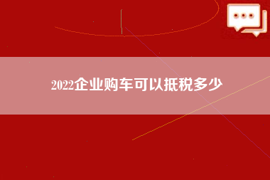 2022企业购车可以抵税多少