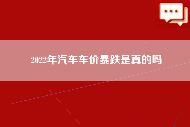 2022年汽车车价暴跌是真的吗