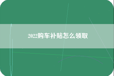 2022购车补贴怎么领取