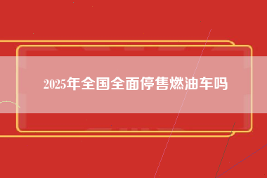 2025年全国全面停售燃油车吗