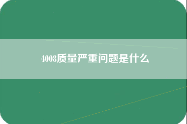 4008质量严重问题是什么