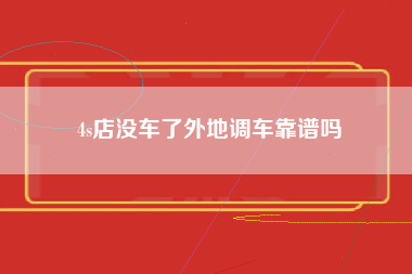 4s店没车了外地调车靠谱吗