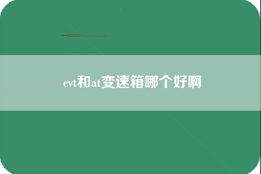 cvt和at变速箱哪个好啊