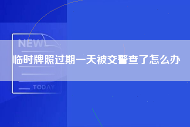 临时牌照过期一天被交警查了怎么办