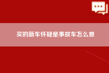 买的新车怀疑是事故车怎么查