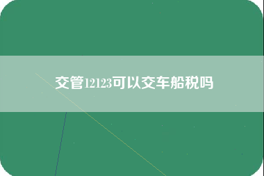 交管12123可以交车船税吗