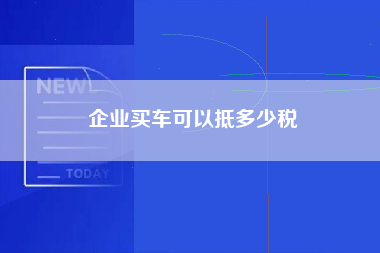 企业买车可以抵多少税