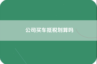 公司买车抵税划算吗