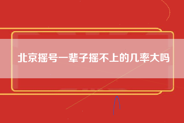 北京摇号一辈子摇不上的几率大吗