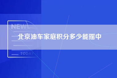 北京油车家庭积分多少能摇中