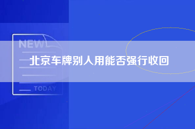 北京车牌别人用能否强行收回