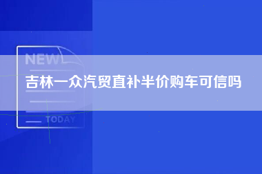 吉林一众汽贸直补半价购车可信吗