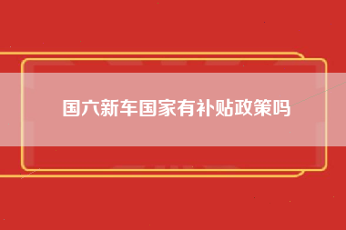 国六新车国家有补贴政策吗