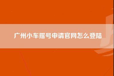 广州小车摇号申请官网怎么登陆