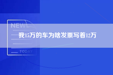 我15万的车为啥发票写着12万