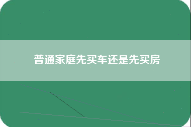 普通家庭先买车还是先买房