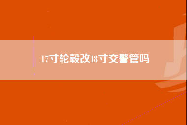 17寸轮毂改18寸交警管吗