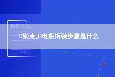 17别克gl8电瓶拆装步骤是什么