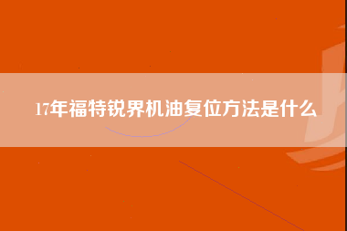 17年福特锐界机油复位方法是什么