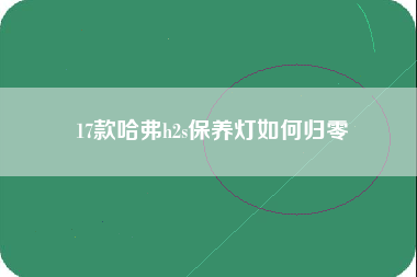 17款哈弗h2s保养灯如何归零