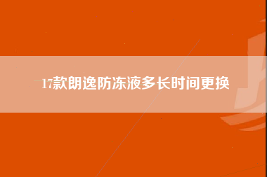 17款朗逸防冻液多长时间更换