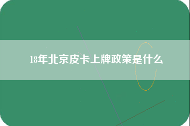 18年北京皮卡上牌政策是什么