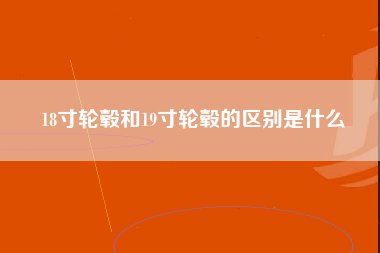 18寸轮毂和19寸轮毂的区别是什么