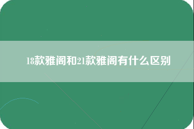 18款雅阁和21款雅阁有什么区别