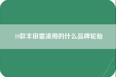 19款丰田雷凌用的什么品牌轮胎