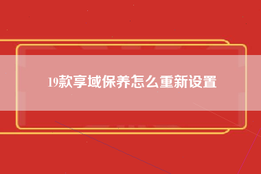 19款享域保养怎么重新设置