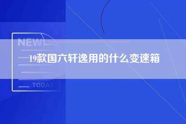 19款国六轩逸用的什么变速箱