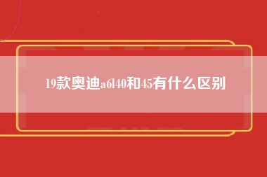 19款奥迪a6l40和45有什么区别